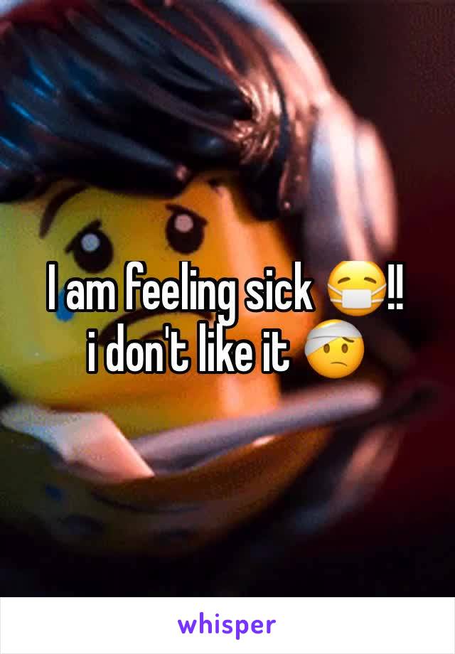 I am feeling sick 😷!! 
i don't like it 🤕