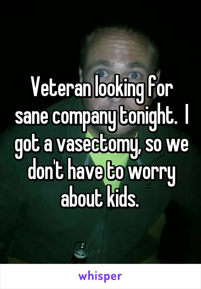 Veteran looking for sane company tonight.  I got a vasectomy, so we don't have to worry about kids. 