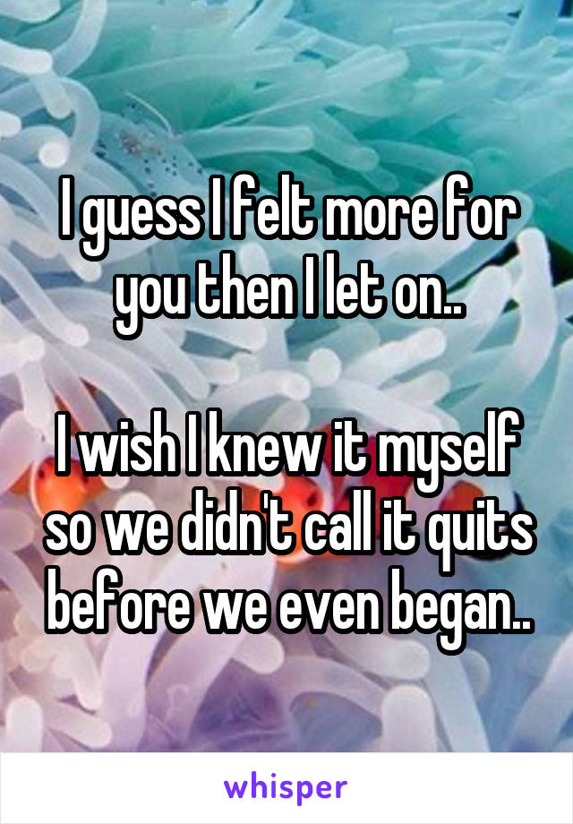 I guess I felt more for you then I let on..

I wish I knew it myself so we didn't call it quits before we even began..