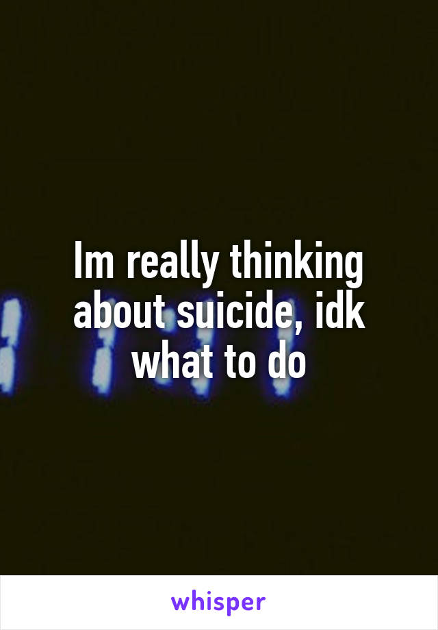 Im really thinking about suicide, idk what to do