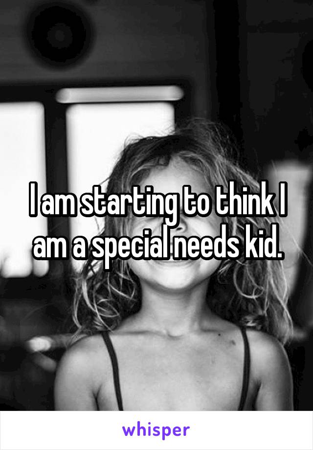 I am starting to think I am a special needs kid.