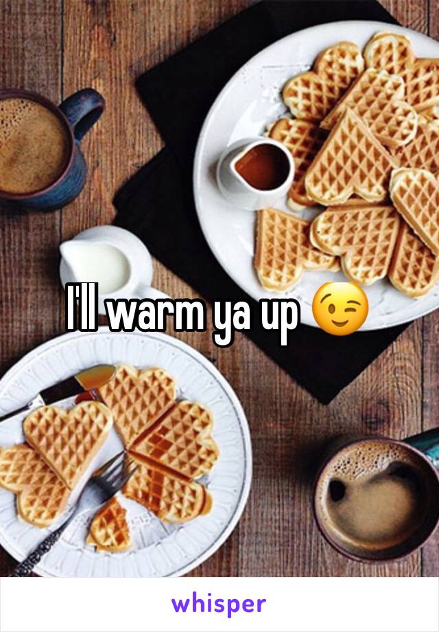 I'll warm ya up 😉