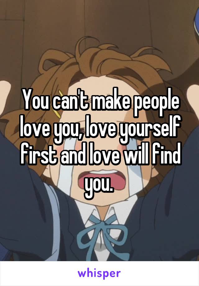 You can't make people love you, love yourself first and love will find you. 