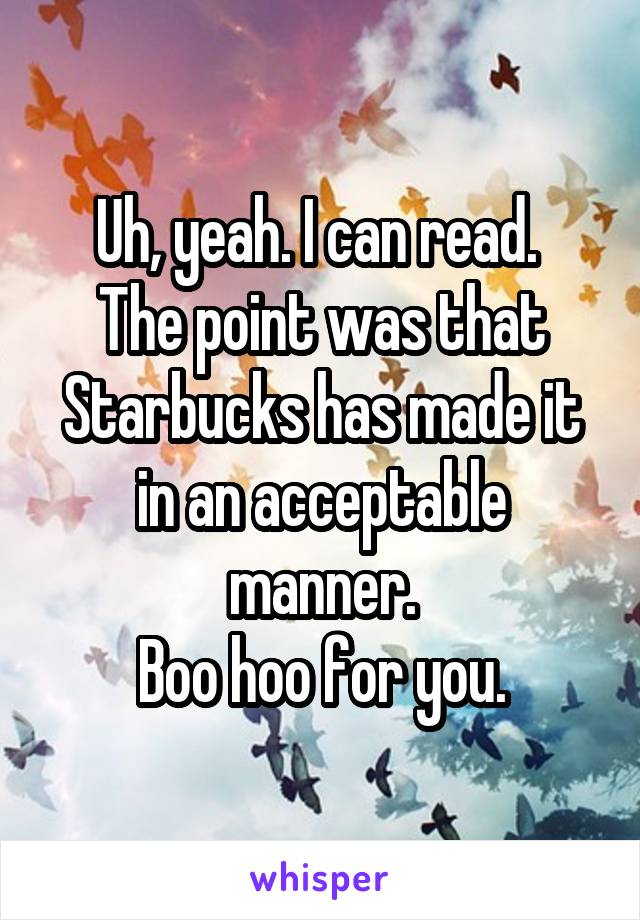 Uh, yeah. I can read. 
The point was that Starbucks has made it in an acceptable manner.
Boo hoo for you.