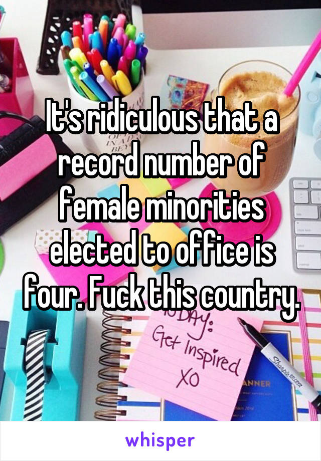 It's ridiculous that a record number of female minorities elected to office is four. Fuck this country. 