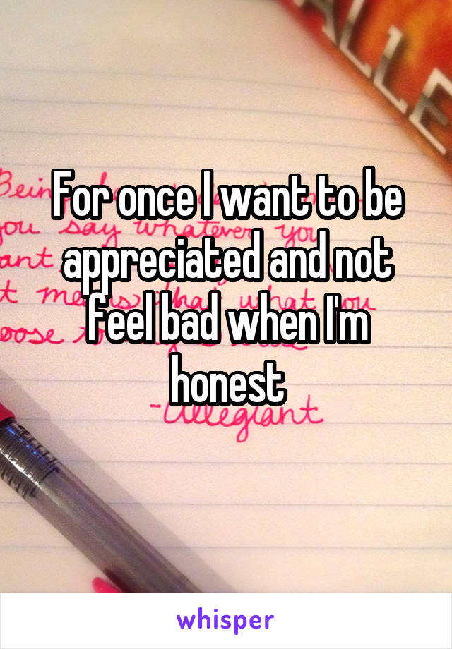 For once I want to be appreciated and not feel bad when I'm honest
