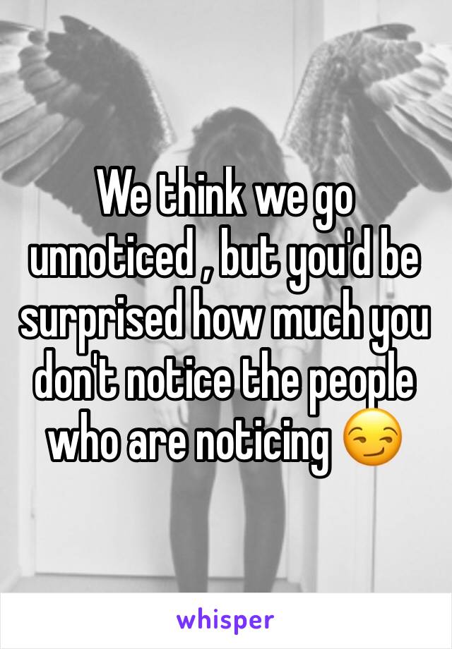 We think we go unnoticed , but you'd be surprised how much you don't notice the people who are noticing 😏