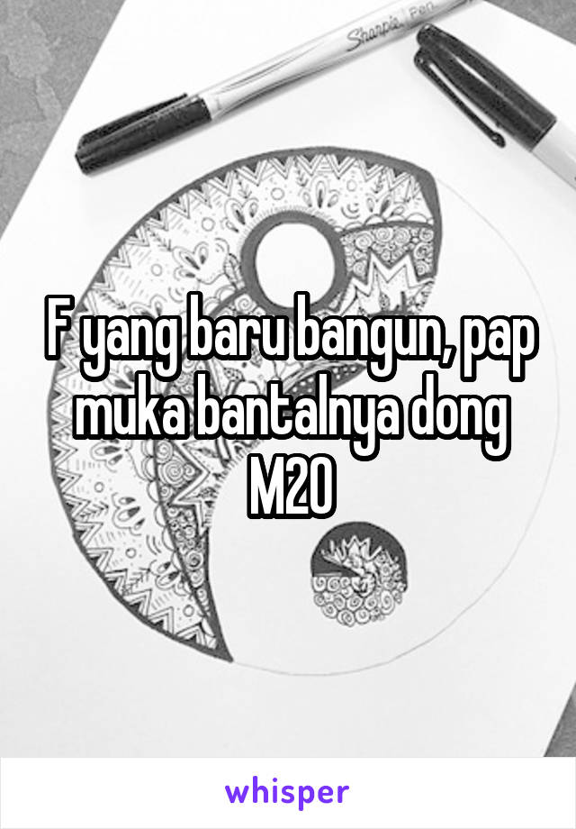 F yang baru bangun, pap muka bantalnya dong
M20