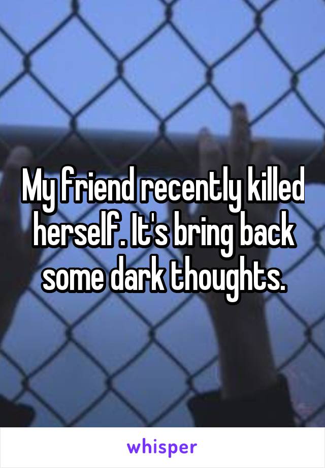 My friend recently killed herself. It's bring back some dark thoughts.