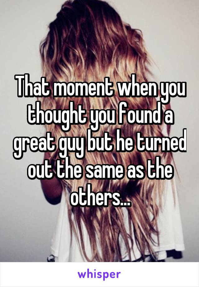 That moment when you thought you found a great guy but he turned out the same as the others...