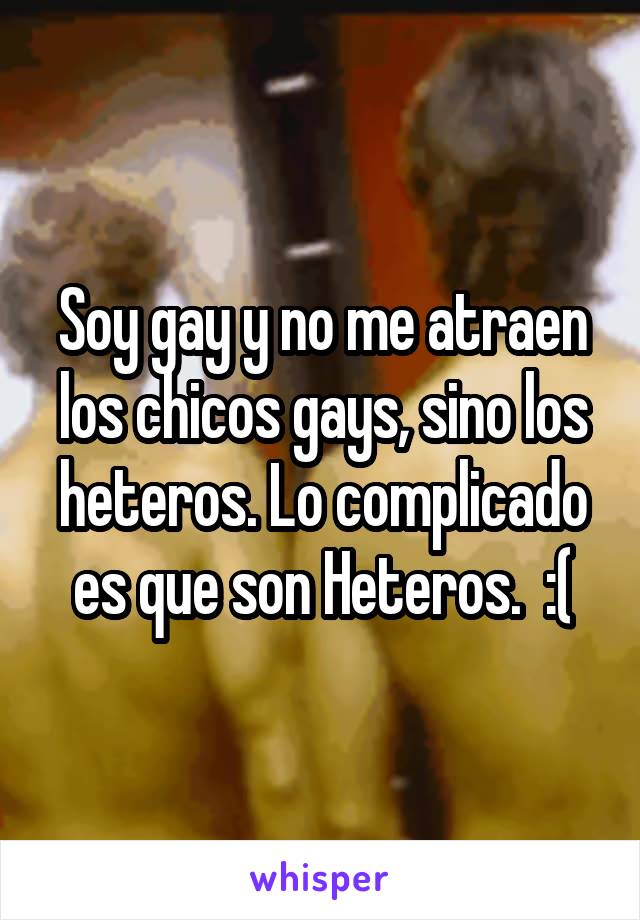 Soy gay y no me atraen los chicos gays, sino los heteros. Lo complicado es que son Heteros.  :(