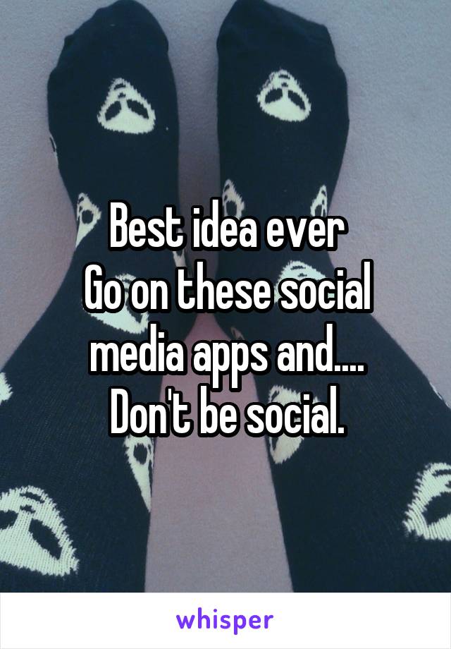 Best idea ever
Go on these social media apps and....
Don't be social.