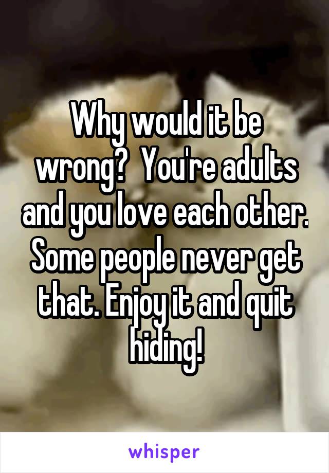 Why would it be wrong?  You're adults and you love each other. Some people never get that. Enjoy it and quit hiding!