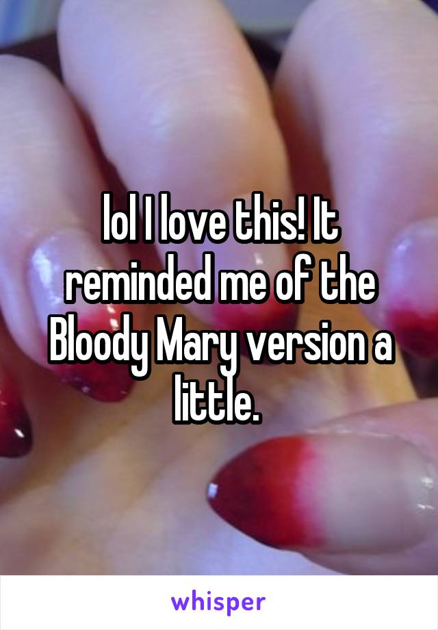 lol I love this! It reminded me of the Bloody Mary version a little. 