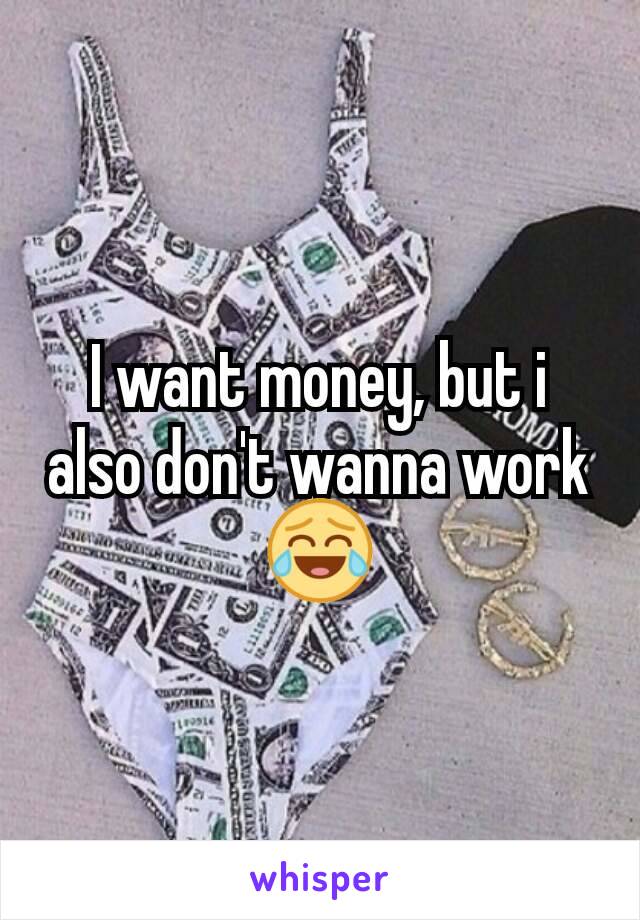 I want money, but i also don't wanna work😂