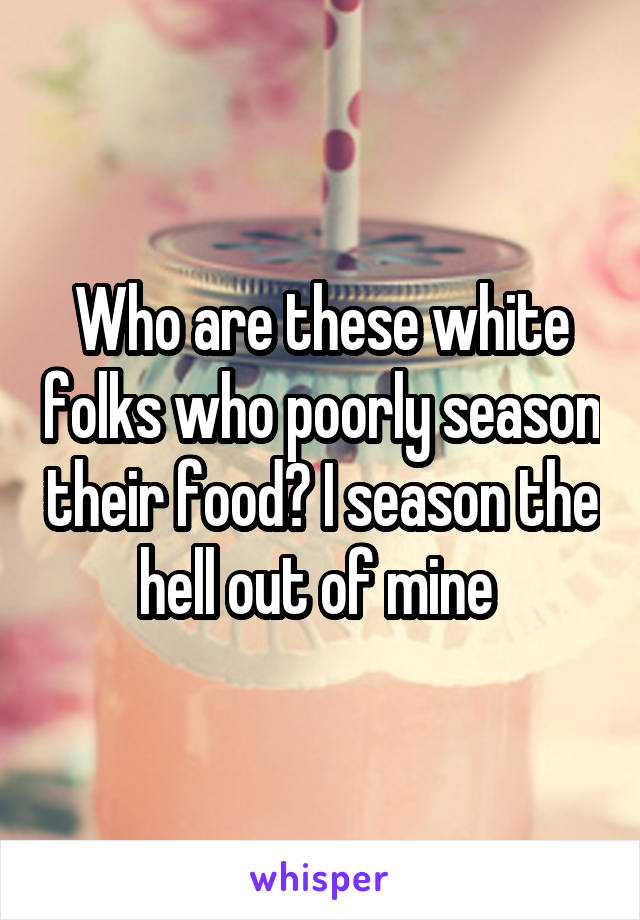 Who are these white folks who poorly season their food? I season the hell out of mine 