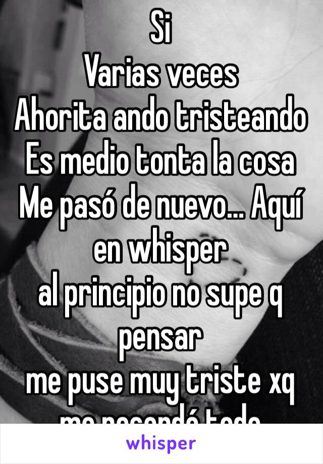 Si
Varias veces 
Ahorita ando tristeando
Es medio tonta la cosa
Me pasó de nuevo… Aquí en whisper
al principio no supe q pensar
me puse muy triste xq me recordó todo