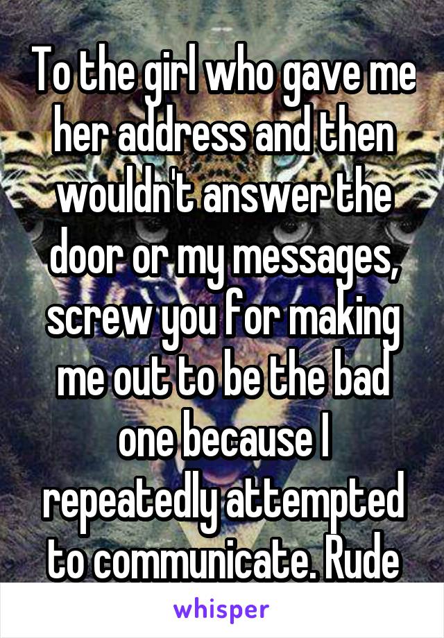 To the girl who gave me her address and then wouldn't answer the door or my messages, screw you for making me out to be the bad one because I repeatedly attempted to communicate. Rude