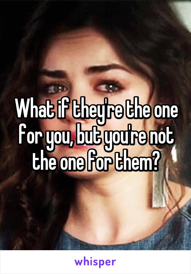 What if they're the one for you, but you're not the one for them?