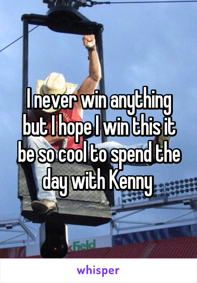 I never win anything but I hope I win this it be so cool to spend the day with Kenny 