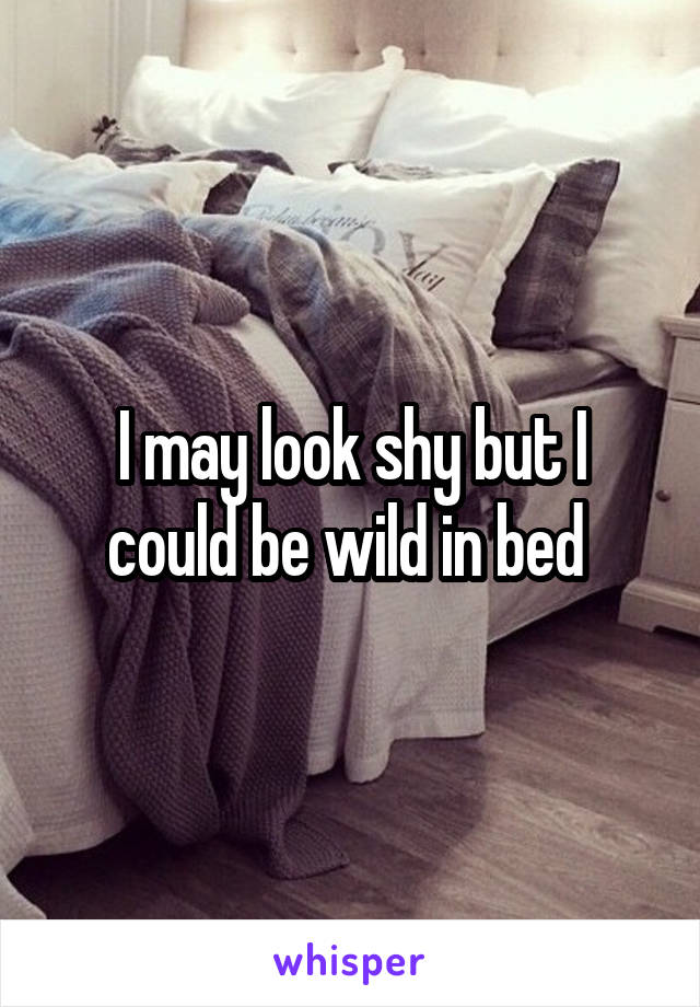 I may look shy but I could be wild in bed 