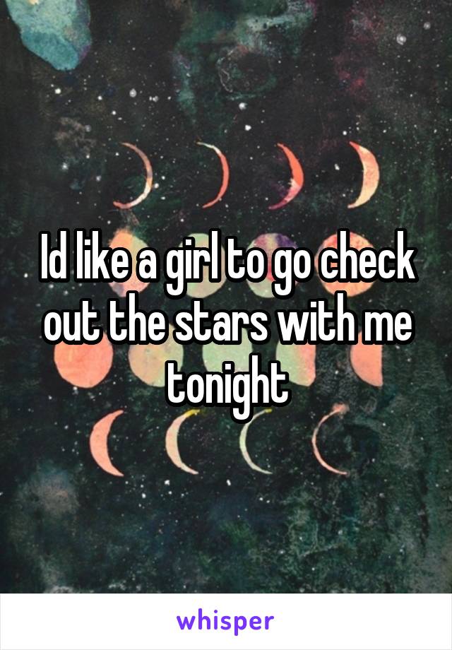 Id like a girl to go check out the stars with me tonight