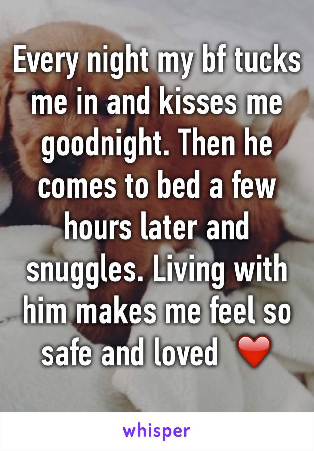 Every night my bf tucks me in and kisses me goodnight. Then he comes to bed a few hours later and snuggles. Living with him makes me feel so safe and loved  ❤️