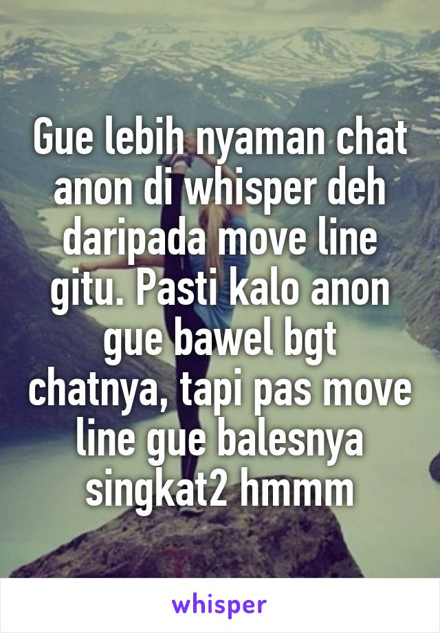 Gue lebih nyaman chat anon di whisper deh daripada move line gitu. Pasti kalo anon gue bawel bgt chatnya, tapi pas move line gue balesnya singkat2 hmmm