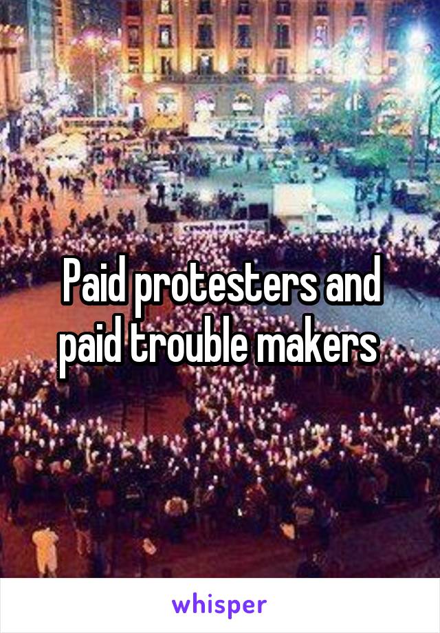 Paid protesters and paid trouble makers 