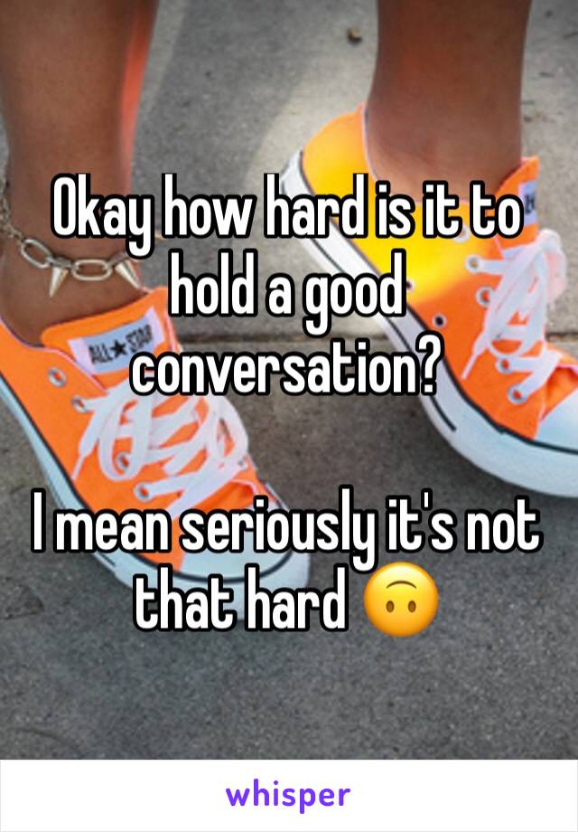 Okay how hard is it to hold a good conversation?

I mean seriously it's not that hard 🙃