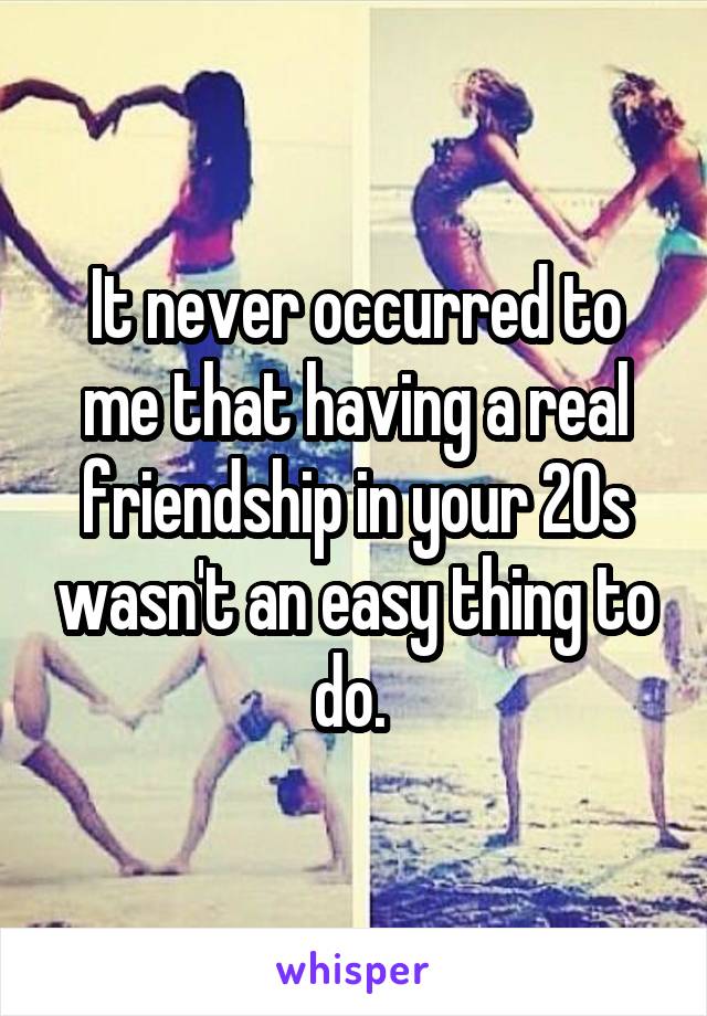 It never occurred to me that having a real friendship in your 20s wasn't an easy thing to do. 