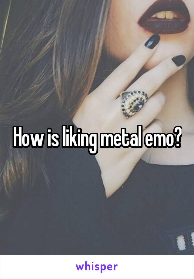 How is liking metal emo?