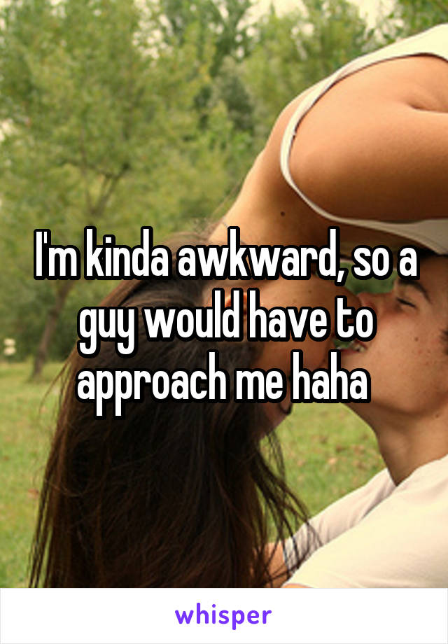 I'm kinda awkward, so a guy would have to approach me haha 