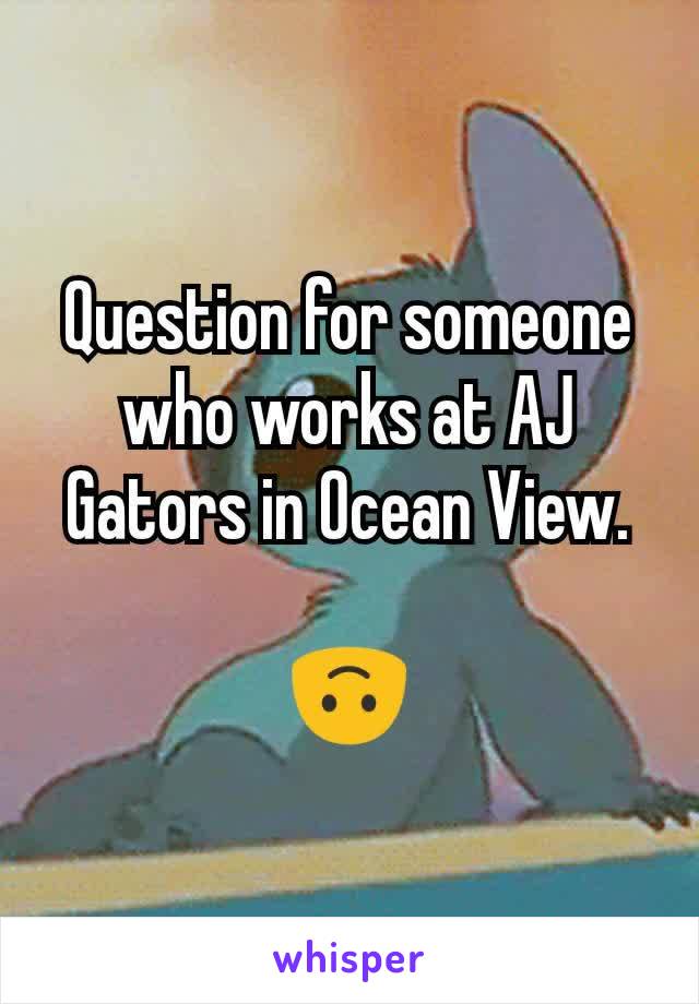 Question for someone who works at AJ Gators in Ocean View.

🙃