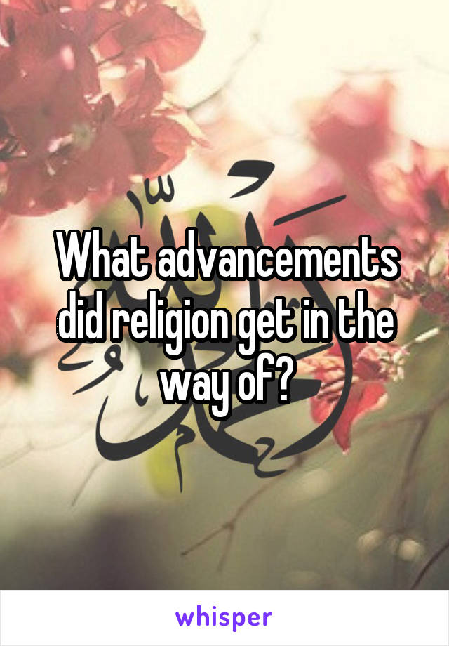 What advancements did religion get in the way of?