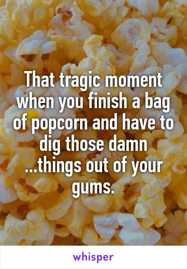 That tragic moment when you finish a bag of popcorn and have to dig those damn ...things out of your gums.