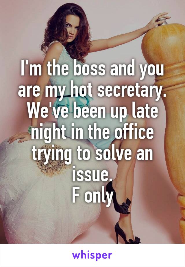 I'm the boss and you are my hot secretary. We've been up late night in the office trying to solve an issue.
F only