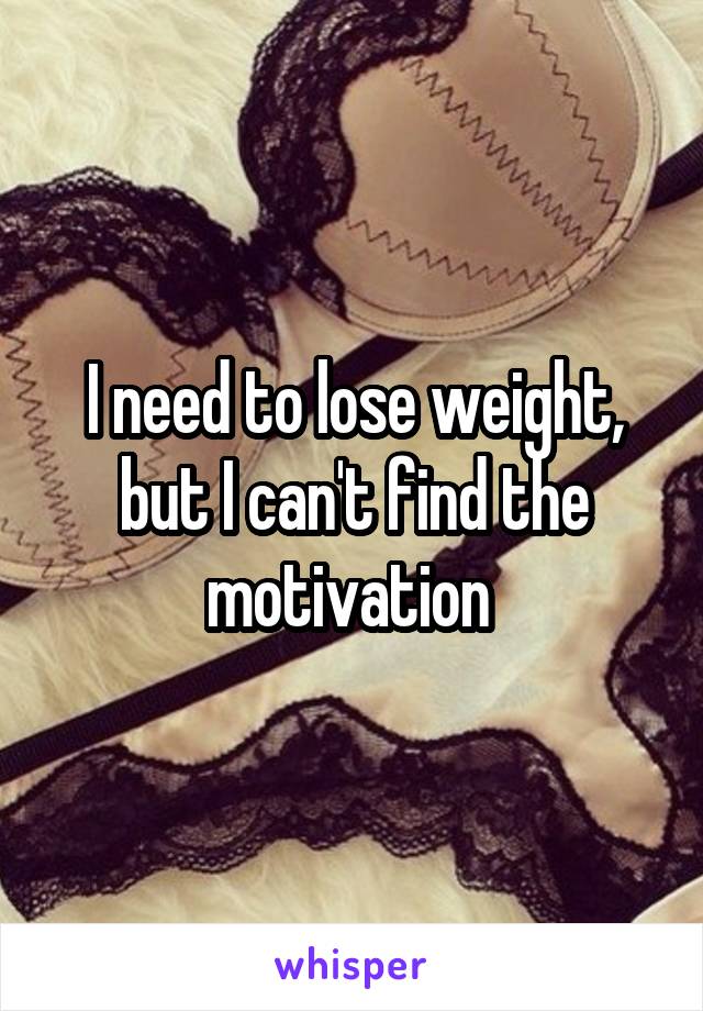 I need to lose weight, but I can't find the motivation 