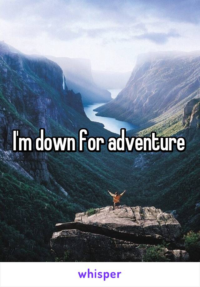 I'm down for adventure 