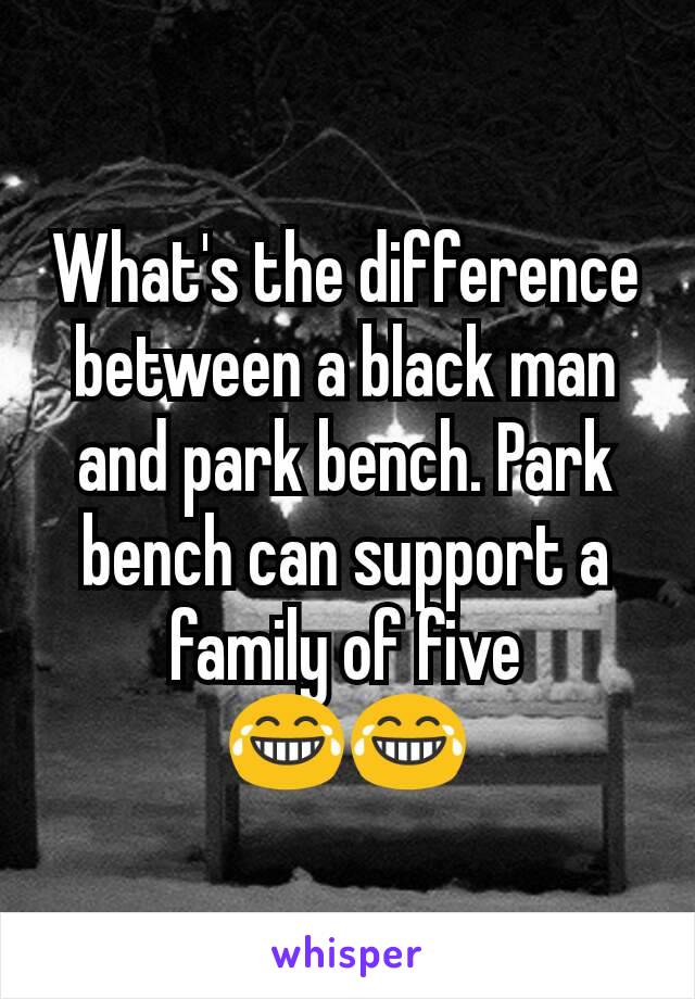 What's the difference between a black man and park bench. Park bench can support a family of five 😂😂