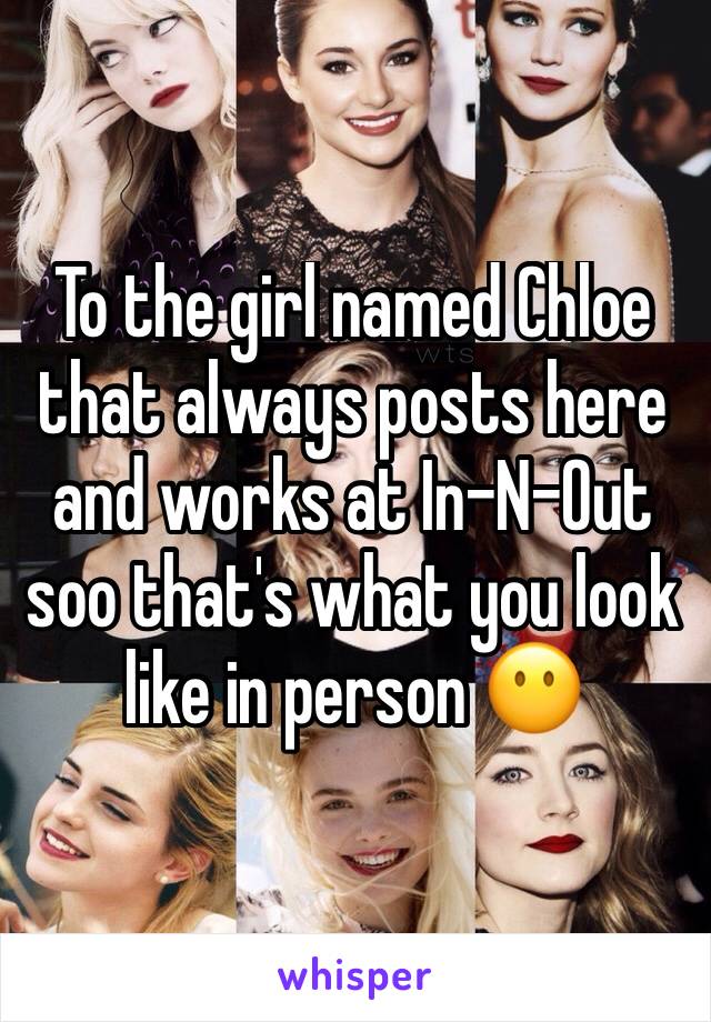 To the girl named Chloe that always posts here and works at In-N-Out soo that's what you look like in person 😶