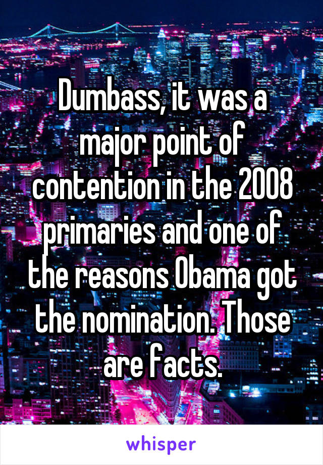 Dumbass, it was a major point of contention in the 2008 primaries and one of the reasons Obama got the nomination. Those are facts.