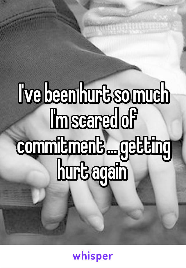 I've been hurt so much I'm scared of commitment ... getting hurt again 