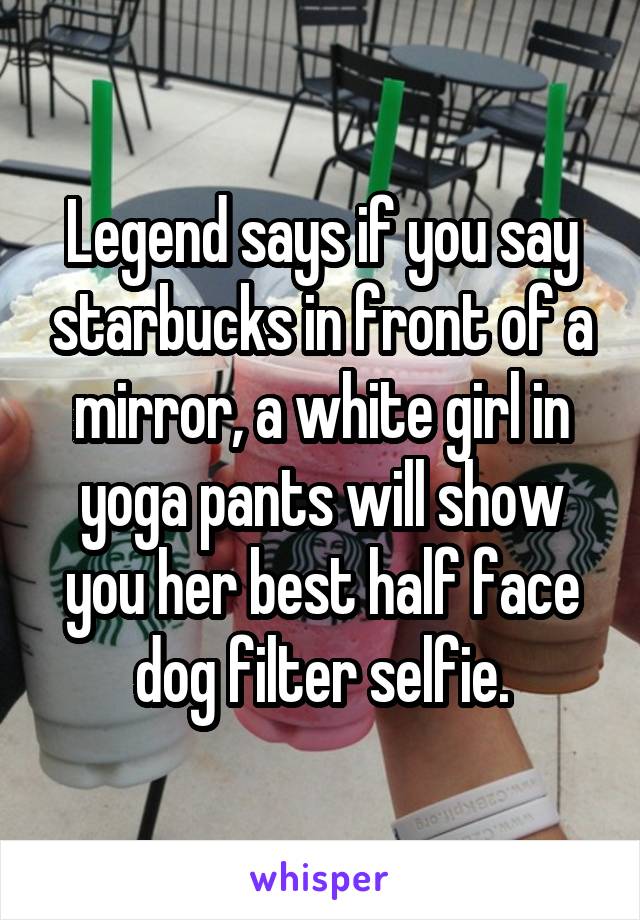 Legend says if you say starbucks in front of a mirror, a white girl in yoga pants will show you her best half face dog filter selfie.