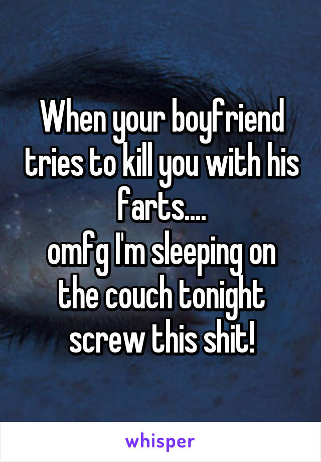 When your boyfriend tries to kill you with his farts....
omfg I'm sleeping on the couch tonight screw this shit!