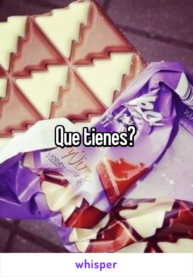 Que tienes? 