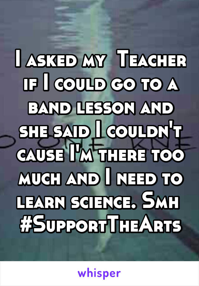 I asked my  Teacher if I could go to a band lesson and she said I couldn't cause I'm there too much and I need to learn science. Smh 
#SupportTheArts