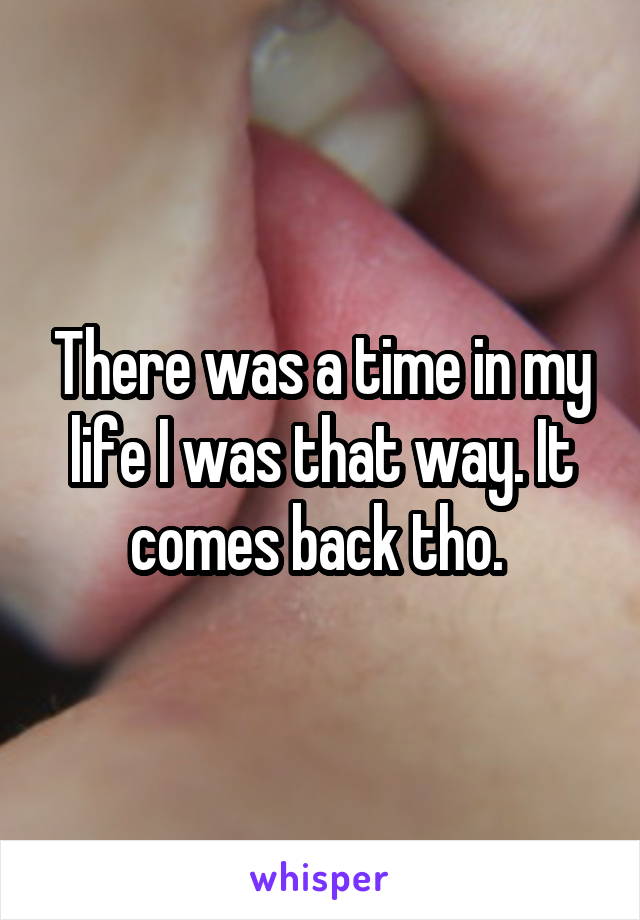 There was a time in my life I was that way. It comes back tho. 