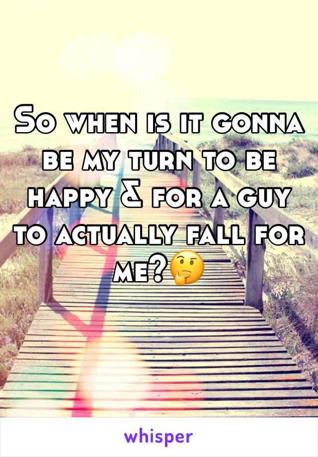 So when is it gonna be my turn to be happy & for a guy to actually fall for me?🤔