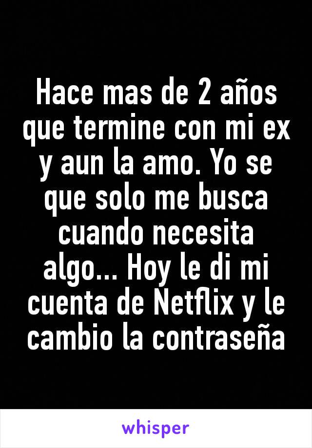 Hace mas de 2 años que termine con mi ex y aun la amo. Yo se que solo me busca cuando necesita algo... Hoy le di mi cuenta de Netflix y le cambio la contraseña